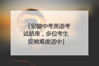 安徽中考英语考试结束，多位考生反映难度适中