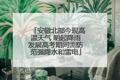 安徽北部今现高温天气 明起降雨发展高考期间需防范强降水和雷电