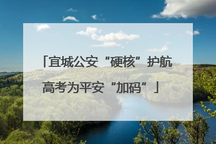 宜城公安“硬核”护航高考为平安“加码”