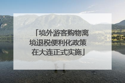 境外游客购物离境退税便利化政策在大连正式实施