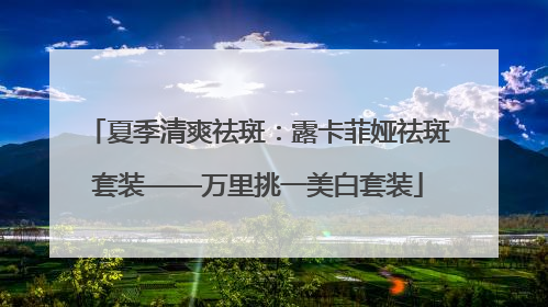 夏季清爽祛斑：露卡菲娅祛斑套装——万里挑一美白套装