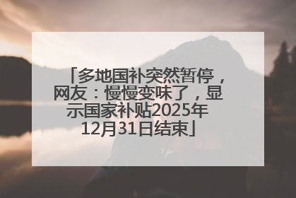 多地国补突然暂停，网友：慢慢变味了，显示国家补贴2025年12月31日结束
