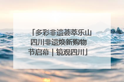 多彩非遗荟萃乐山 四川非遗焕新购物节启幕｜镜观四川