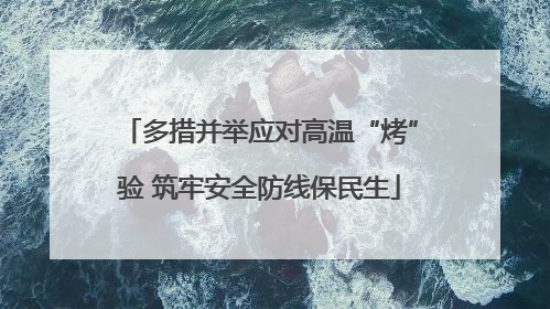 多措并举应对高温“烤”验 筑牢安全防线保民生