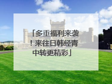 多重福利来袭！来往日韩经青中转更精彩