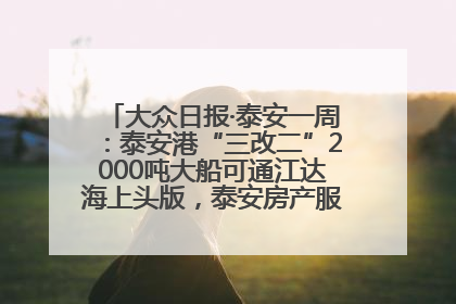 大众日报·泰安一周：泰安港“三改二”2000吨大船可通江达海上头版，泰安房产服务改革经验全省推广