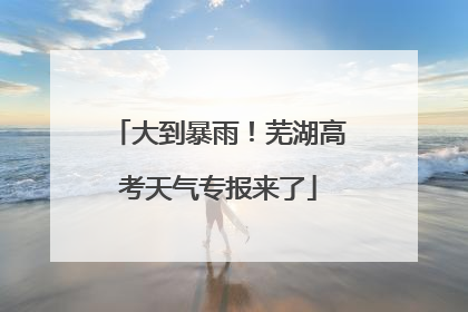 大到暴雨！芜湖高考天气专报来了