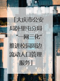 大庆市公安局卧里屯分局“一网三化”推进校园周边流动人口管理服务