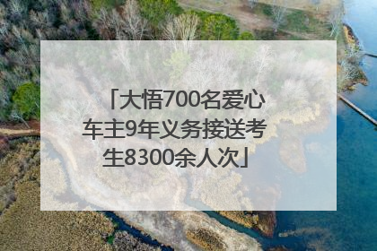 大悟700名爱心车主9年义务接送考生8300余人次