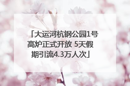 大运河杭钢公园1号高炉正式开放 5天假期引流4.3万人次