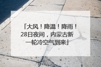大风！降温！降雨！28日夜间，内蒙古新一轮冷空气到来