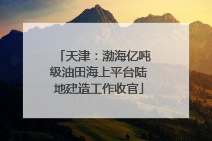 天津：渤海亿吨级油田海上平台陆地建造工作收官