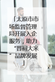 太原市市场监督管理局开展入企服务，助力“晋祠大米”品牌发展