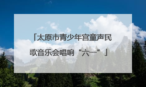 太原市青少年宫童声民歌音乐会唱响“六一”