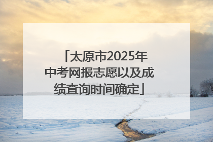 太原市2025年中考网报志愿以及成绩查询时间确定