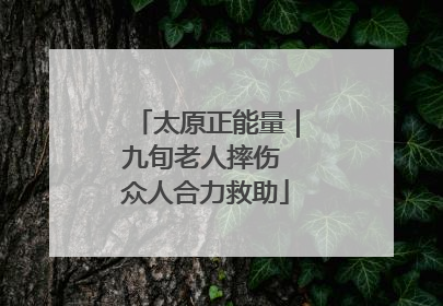 太原正能量｜九旬老人摔伤 众人合力救助