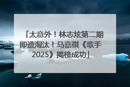 太意外！林志炫第二期即遭淘汰！马嘉祺《歌手2025》揭榜成功