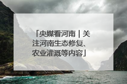 央媒看河南｜关注河南生态修复、农业灌溉等内容