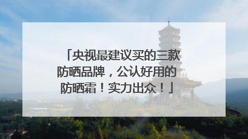 央视最建议买的三款防晒品牌，公认好用的防晒霜！实力出众！