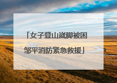 女子登山崴脚被困 邹平消防紧急救援
