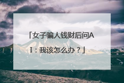 女子骗人钱财后问AI：我该怎么办？