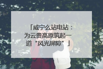 威宁么站电站：为云贵高原筑起一道“风光屏障”