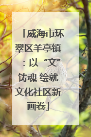 威海市环翠区羊亭镇：以“文”铸魂 绘就文化社区新画卷