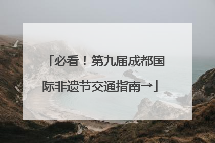 必看！第九届成都国际非遗节交通指南→