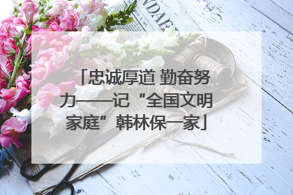 忠诚厚道 勤奋努力——记“全国文明家庭”韩林保一家