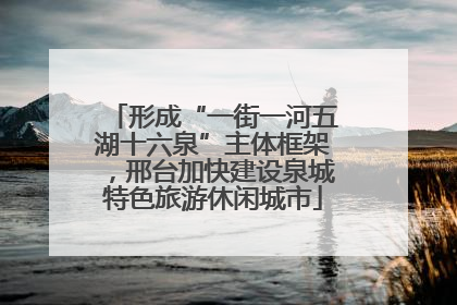 形成“一街一河五湖十六泉”主体框架，邢台加快建设泉城特色旅游休闲城市