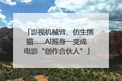 影视机械臂、仿生熊猫……AI摇身一变成电影“创作合伙人”