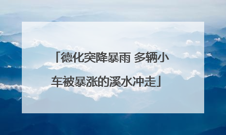 德化突降暴雨 多辆小车被暴涨的溪水冲走