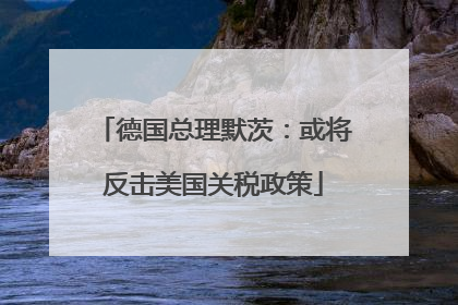 德国总理默茨：或将反击美国关税政策
