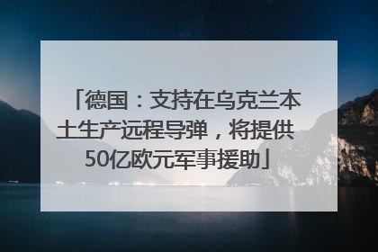 德国：支持在乌克兰本土生产远程导弹，将提供50亿欧元军事援助