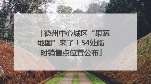 德州中心城区“果蔬地图”来了！54处临时销售点位置公布