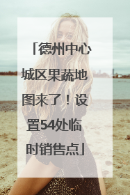 德州中心城区果蔬地图来了！设置54处临时销售点