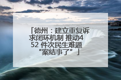 德州：建立重复诉求闭环机制 推动452 件次民生难题 “案结事了”