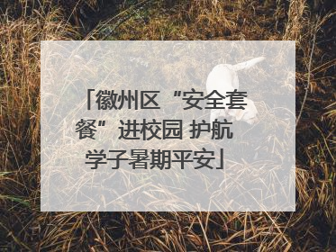 徽州区“安全套餐”进校园 护航学子暑期平安