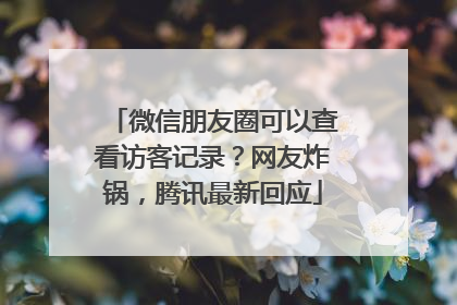 微信朋友圈可以查看访客记录？网友炸锅，腾讯最新回应