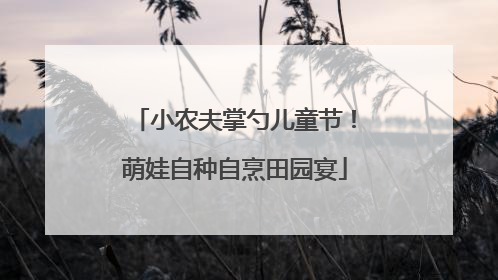 小农夫掌勺儿童节！萌娃自种自烹田园宴