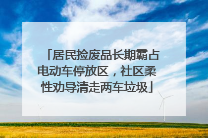 居民捡废品长期霸占电动车停放区，社区柔性劝导清走两车垃圾