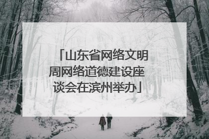 山东省网络文明周网络道德建设座谈会在滨州举办