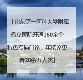山东第一医科大学附属省立医院开通160余个特色专病门诊，年接诊患者20余万人次