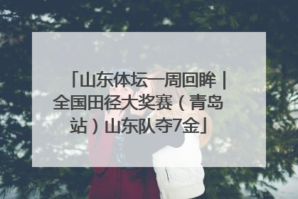 山东体坛一周回眸｜全国田径大奖赛（青岛站）山东队夺7金