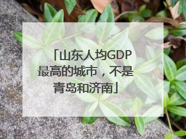 山东人均GDP最高的城市，不是青岛和济南
