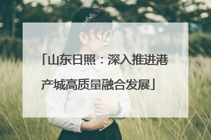 山东日照：深入推进港产城高质量融合发展