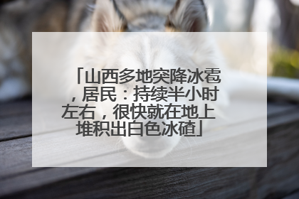 山西多地突降冰雹，居民：持续半小时左右，很快就在地上堆积出白色冰碴
