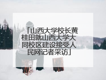 山西大学校长黄桂田就山西大学大同校区建设接受人民网记者采访