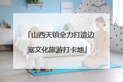 山西天镇全力打造边塞文化旅游打卡地