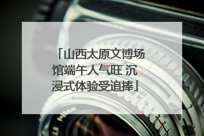 山西太原文博场馆端午人气旺 沉浸式体验受追捧